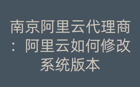 南京阿里云代理商：阿里云如何修改系统版本