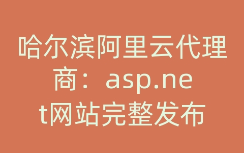 哈尔滨阿里云代理商：asp.net网站完整发布