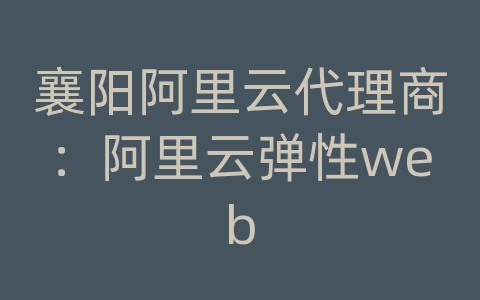 襄阳阿里云代理商：阿里云弹性web