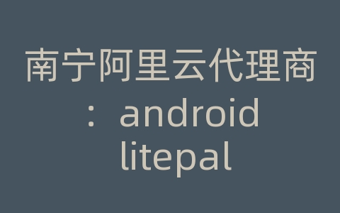 南宁阿里云代理商：android litepal可以指定存储目录吗