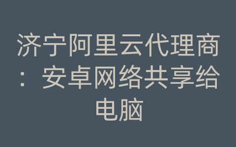 济宁阿里云代理商：安卓网络共享给电脑