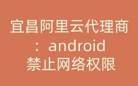 宜昌阿里云代理商：android 禁止网络权限