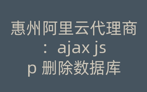 惠州阿里云代理商：ajax jsp 删除数据库