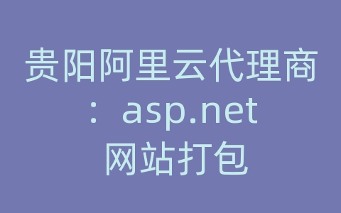 贵阳阿里云代理商：asp.net 网站打包