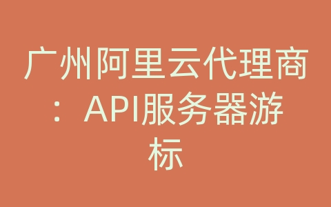 广州阿里云代理商：API服务器游标