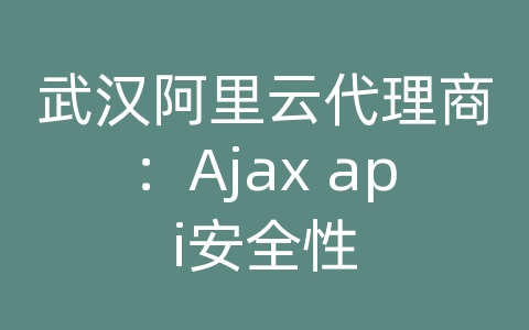 武汉阿里云代理商：Ajax api安全性