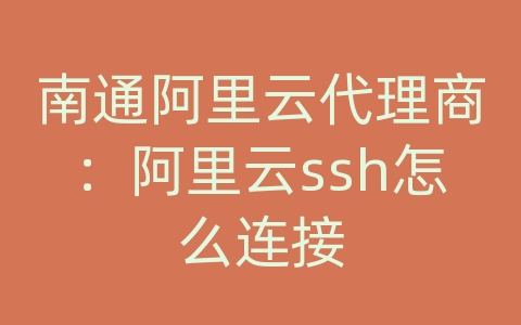 南通阿里云代理商：阿里云ssh怎么连接