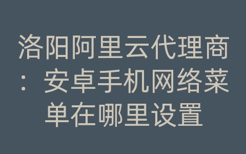 洛阳阿里云代理商：安卓手机网络菜单在哪里设置