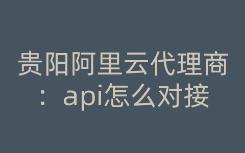 贵阳阿里云代理商：api怎么对接