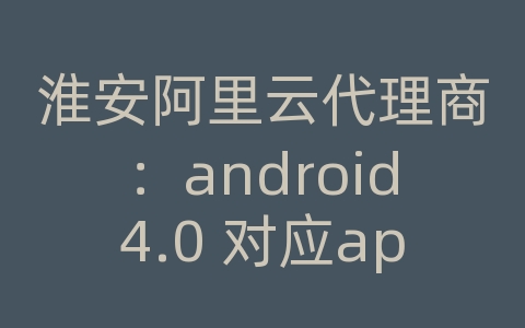 淮安阿里云代理商：android4.0 对应api