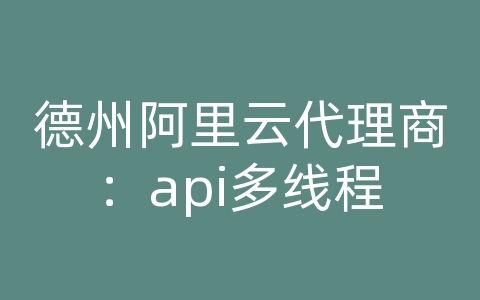 德州阿里云代理商：api多线程