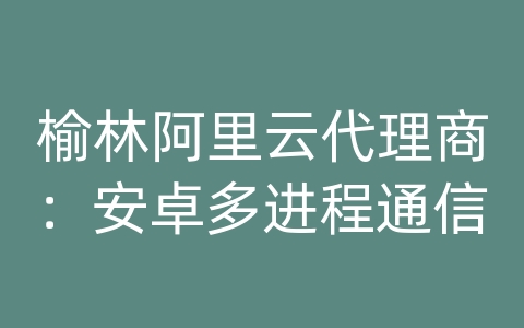 榆林阿里云代理商：安卓多进程通信