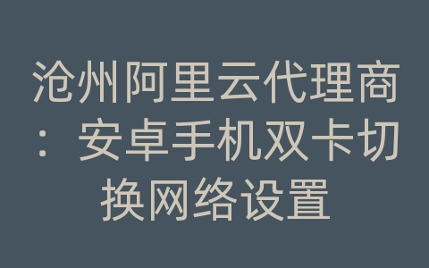 沧州阿里云代理商：安卓手机双卡切换网络设置