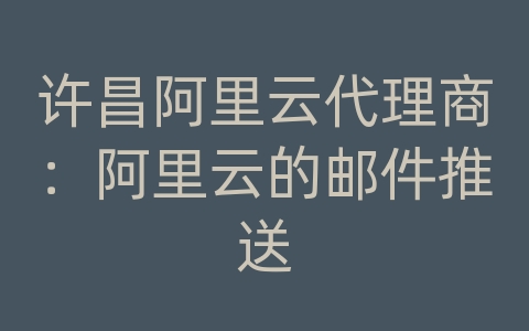 许昌阿里云代理商：阿里云的邮件推送