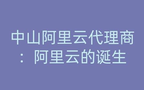 中山阿里云代理商：阿里云的诞生