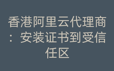 香港阿里云代理商：安装证书到受信任区