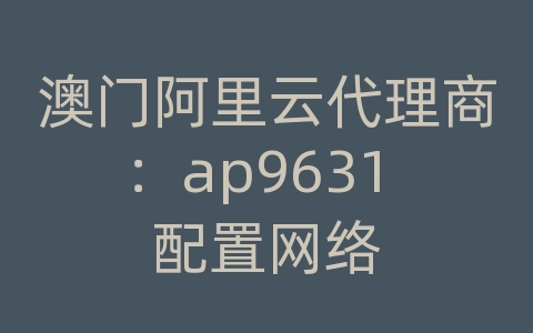 澳门阿里云代理商：ap9631 配置网络