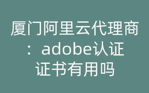 厦门阿里云代理商：adobe认证证书有用吗