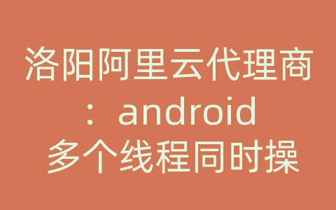 洛阳阿里云代理商：android 多个线程同时操作数据库