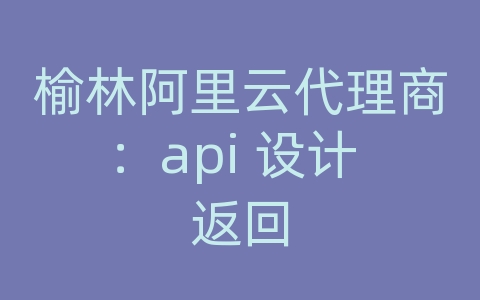 榆林阿里云代理商：api 设计 返回