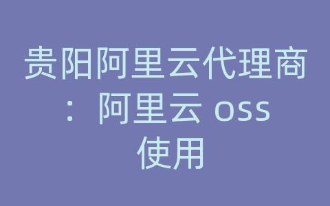 贵阳阿里云代理商：阿里云 oss 使用