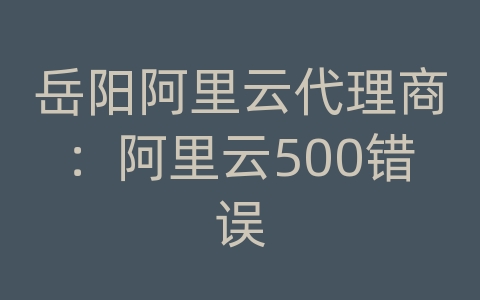 岳阳阿里云代理商：阿里云500错误