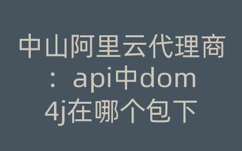 中山阿里云代理商：api中dom4j在哪个包下