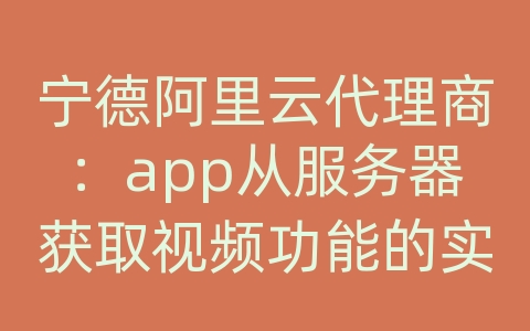 宁德阿里云代理商：app从服务器获取视频功能的实现的