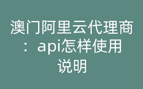 澳门阿里云代理商：api怎样使用说明