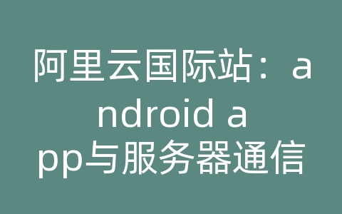 阿里云国际站：android app与服务器通信协议