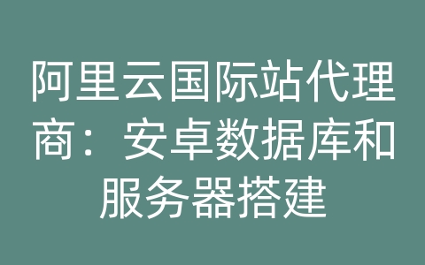 阿里云国际站代理商：安卓数据库和服务器搭建