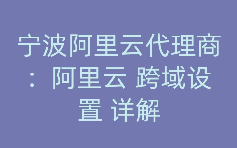 宁波阿里云代理商：阿里云 跨域设置 详解