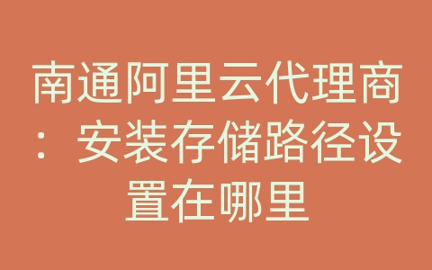 南通阿里云代理商：安装存储路径设置在哪里