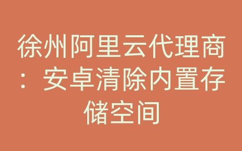 徐州阿里云代理商：安卓清除内置存储空间