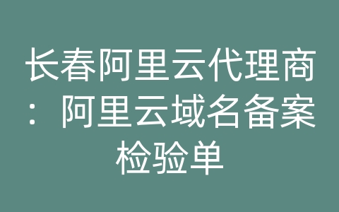 长春阿里云代理商：阿里云域名备案检验单