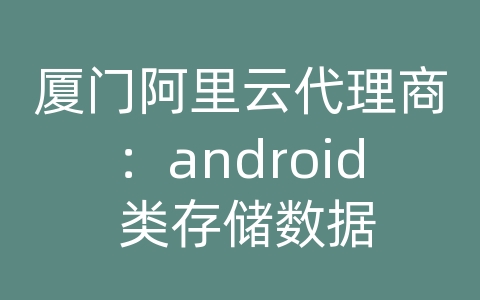 厦门阿里云代理商：android 类存储数据