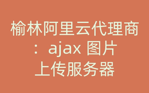 榆林阿里云代理商：ajax 图片上传服务器