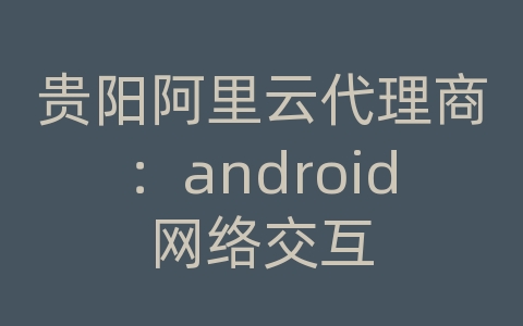 贵阳阿里云代理商：android网络交互