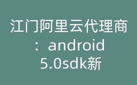 江门阿里云代理商：android 5.0sdk新api