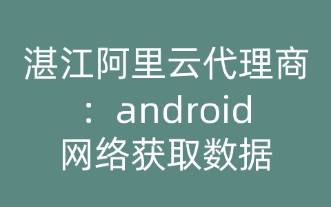 湛江阿里云代理商：android网络获取数据