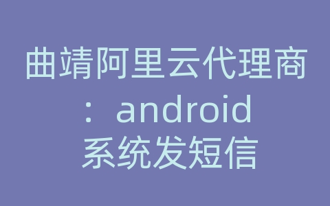 曲靖阿里云代理商：android 系统发短信