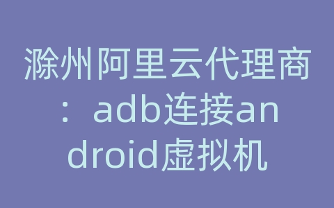 滁州阿里云代理商：adb连接android虚拟机