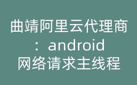 曲靖阿里云代理商：android网络请求主线程