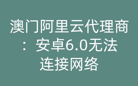 澳门阿里云代理商：安卓6.0无法连接网络