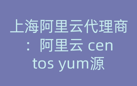 上海阿里云代理商：阿里云 centos yum源