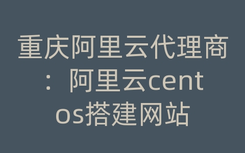 重庆阿里云代理商：阿里云centos搭建网站