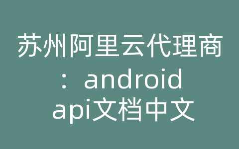 苏州阿里云代理商：android api文档中文