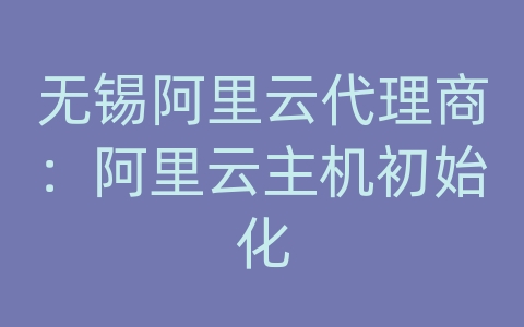 无锡阿里云代理商：阿里云主机初始化