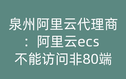 泉州阿里云代理商：阿里云ecs 不能访问非80端口网页