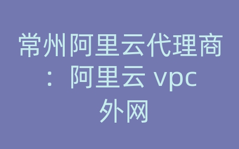 常州阿里云代理商：阿里云 vpc 外网